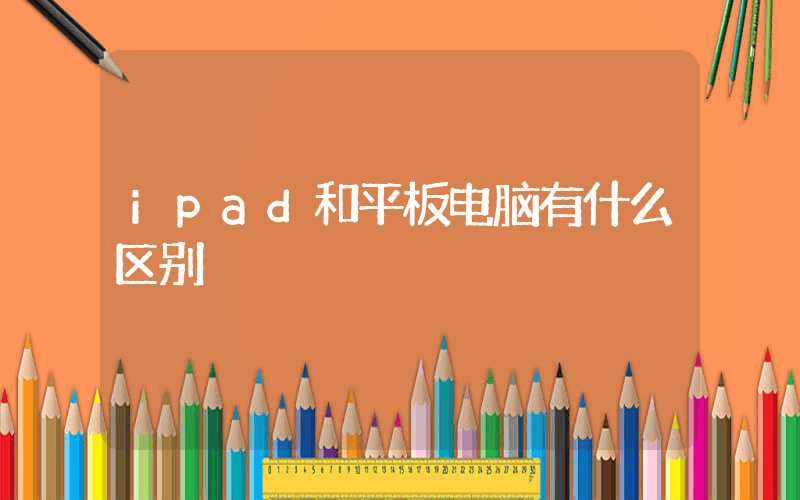 ipad和平板电脑有什么区别-第1张图片-王尘宇